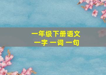 一年级下册语文 一字 一词 一句